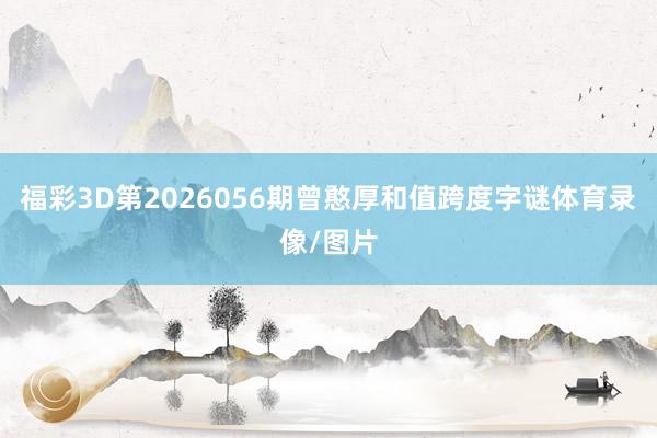 福彩3D第2026056期曾憨厚和值跨度字谜体育录像/图片