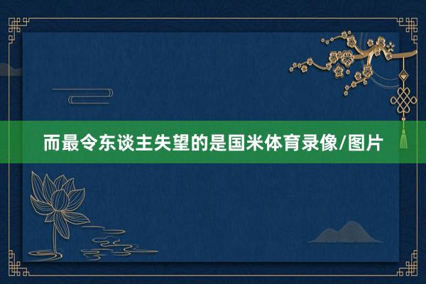 而最令东谈主失望的是国米体育录像/图片
