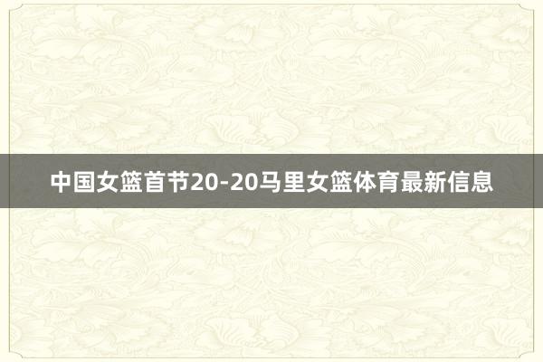 中国女篮首节20-20马里女篮体育最新信息