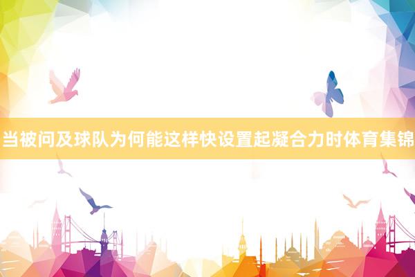 当被问及球队为何能这样快设置起凝合力时体育集锦