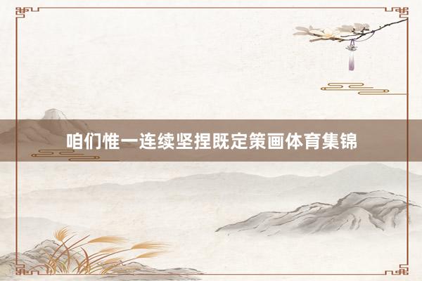 咱们惟一连续坚捏既定策画体育集锦