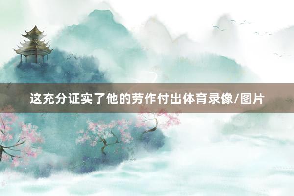 这充分证实了他的劳作付出体育录像/图片