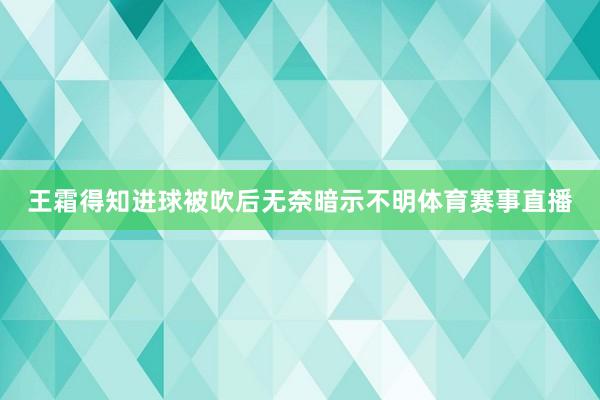 王霜得知进球被吹后无奈暗示不明体育赛事直播