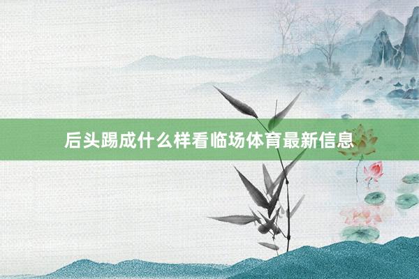 后头踢成什么样看临场体育最新信息