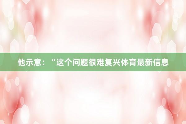 他示意：“这个问题很难复兴体育最新信息