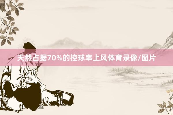 天然占据70%的控球率上风体育录像/图片