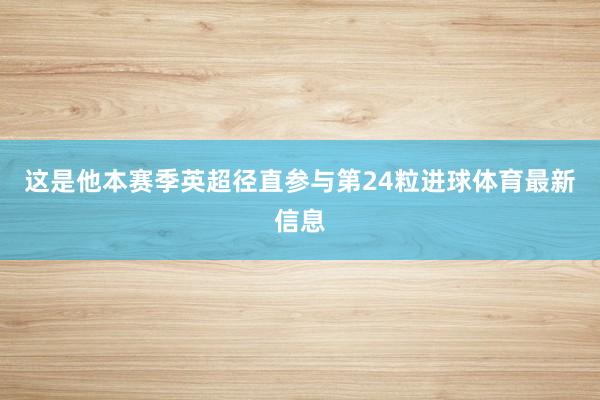 这是他本赛季英超径直参与第24粒进球体育最新信息