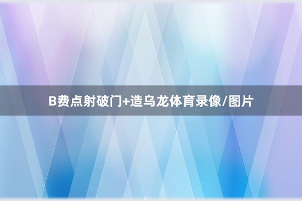 B费点射破门+造乌龙体育录像/图片