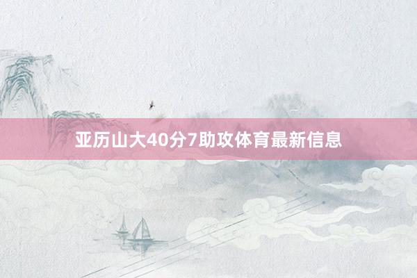 亚历山大40分7助攻体育最新信息