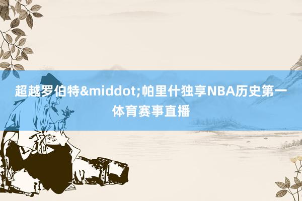 超越罗伯特·帕里什独享NBA历史第一体育赛事直播