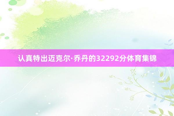 认真特出迈克尔·乔丹的32292分体育集锦