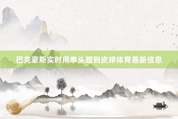 巴克豪斯实时用拳头蹭到皮球体育最新信息