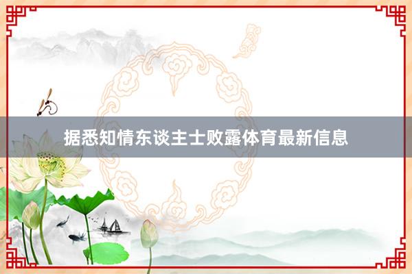 据悉知情东谈主士败露体育最新信息