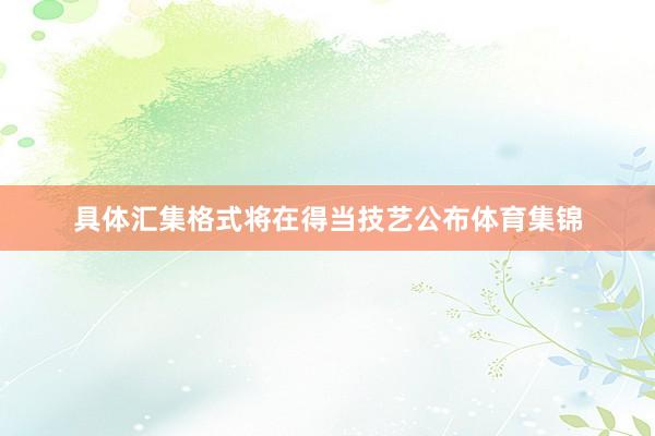 具体汇集格式将在得当技艺公布体育集锦