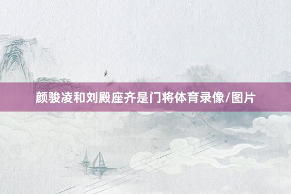 颜骏凌和刘殿座齐是门将体育录像/图片