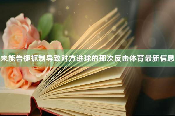 未能告捷扼制导致对方进球的那次反击体育最新信息