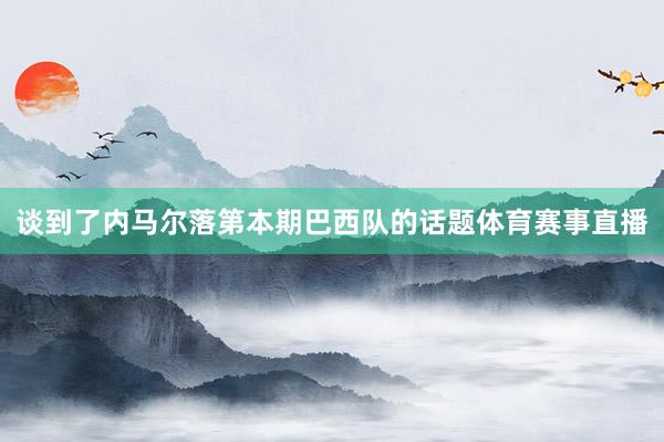 谈到了内马尔落第本期巴西队的话题体育赛事直播