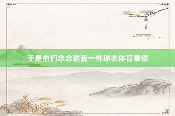 于是他们念念送我一件球衣体育集锦