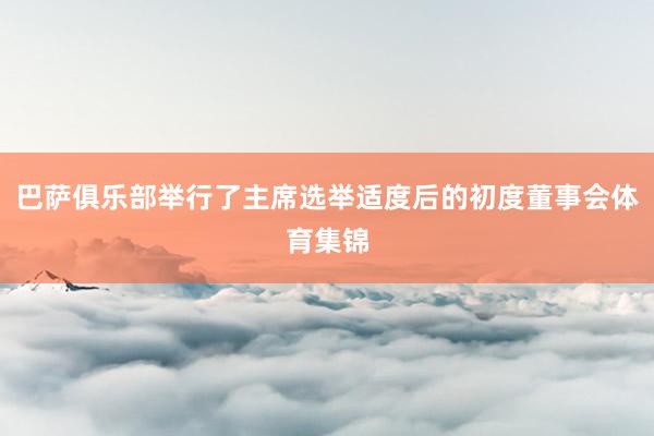 巴萨俱乐部举行了主席选举适度后的初度董事会体育集锦