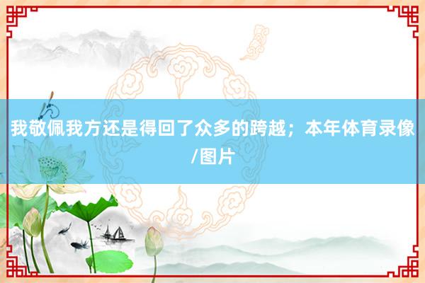 我敬佩我方还是得回了众多的跨越；本年体育录像/图片