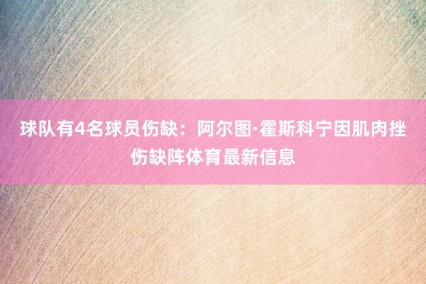 球队有4名球员伤缺：阿尔图·霍斯科宁因肌肉挫伤缺阵体育最新信息