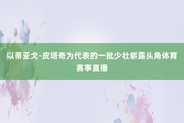 以蒂亚戈-皮塔奇为代表的一批少壮崭露头角体育赛事直播