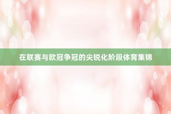 在联赛与欧冠争冠的尖锐化阶段体育集锦