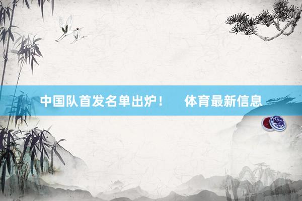 中国队首发名单出炉！    体育最新信息