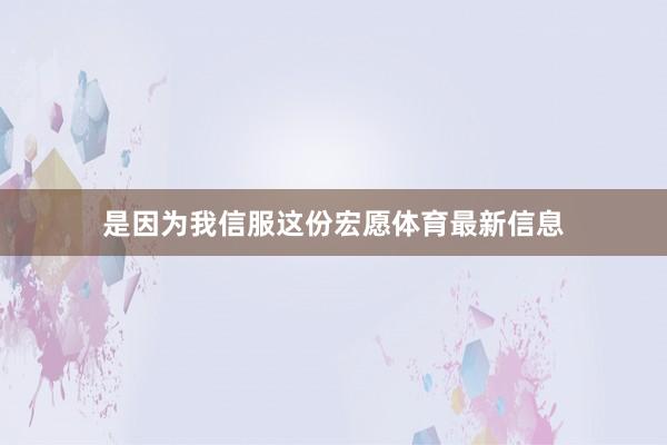 是因为我信服这份宏愿体育最新信息