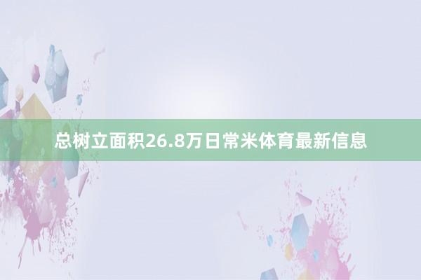 总树立面积26.8万日常米体育最新信息