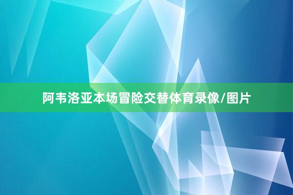 阿韦洛亚本场冒险交替体育录像/图片