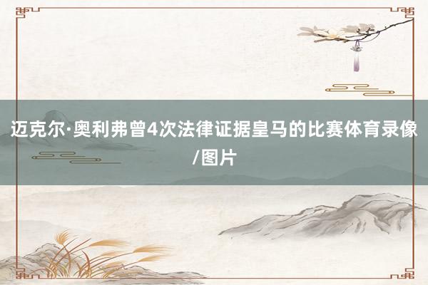 迈克尔·奥利弗曾4次法律证据皇马的比赛体育录像/图片