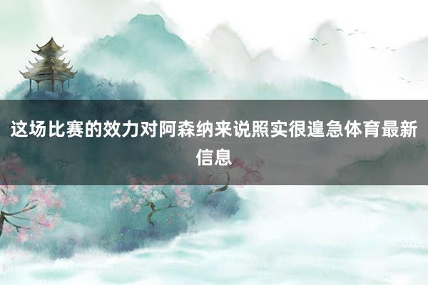这场比赛的效力对阿森纳来说照实很遑急体育最新信息