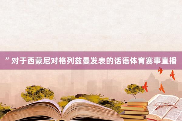 ”对于西蒙尼对格列兹曼发表的话语体育赛事直播