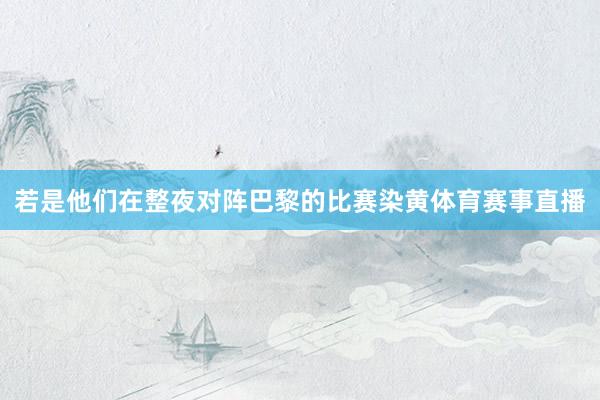 若是他们在整夜对阵巴黎的比赛染黄体育赛事直播
