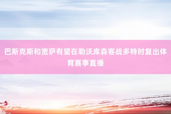 巴斯克斯和宽萨有望在勒沃库森客战多特时复出体育赛事直播