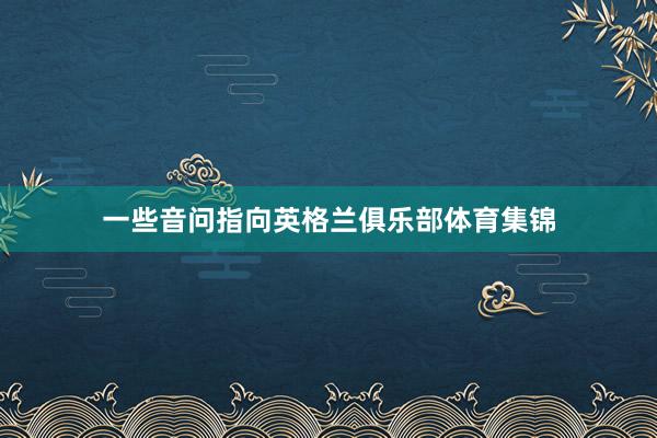 一些音问指向英格兰俱乐部体育集锦