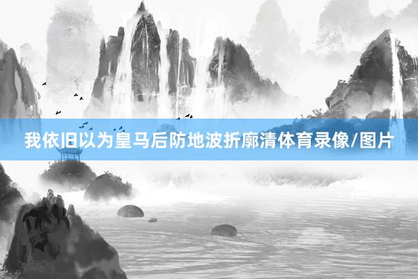我依旧以为皇马后防地波折廓清体育录像/图片
