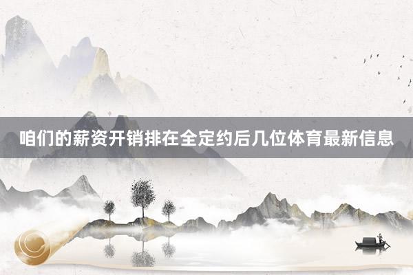 咱们的薪资开销排在全定约后几位体育最新信息