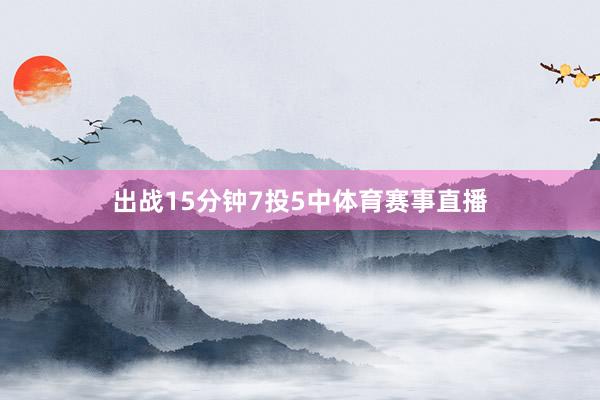 出战15分钟7投5中体育赛事直播