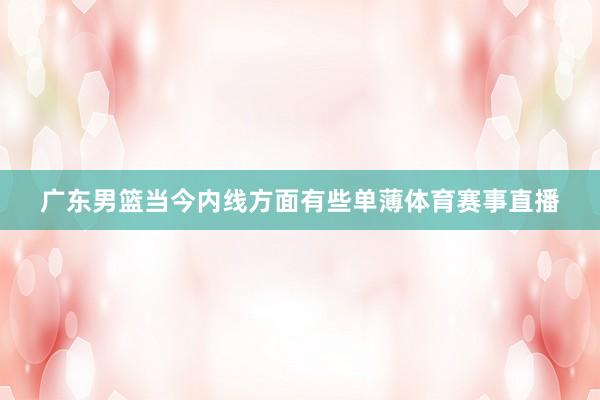 广东男篮当今内线方面有些单薄体育赛事直播