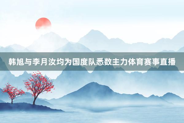 韩旭与李月汝均为国度队悉数主力体育赛事直播