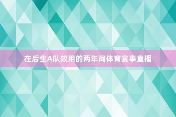在后生A队效用的两年间体育赛事直播