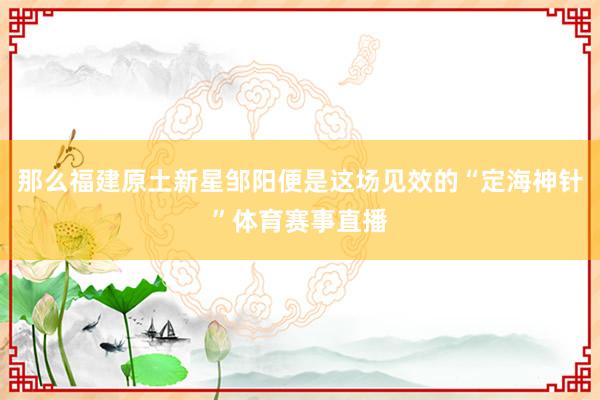 那么福建原土新星邹阳便是这场见效的“定海神针”体育赛事直播