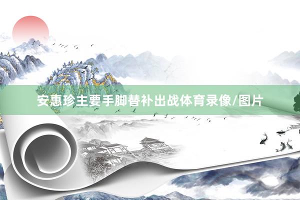 安惠珍主要手脚替补出战体育录像/图片