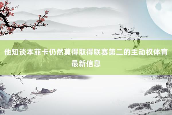 他知谈本菲卡仍然莫得取得联赛第二的主动权体育最新信息