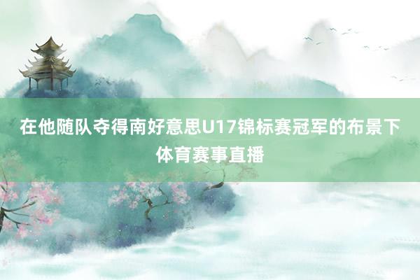 在他随队夺得南好意思U17锦标赛冠军的布景下体育赛事直播