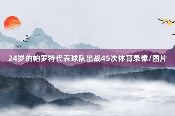 24岁的帕罗特代表球队出战45次体育录像/图片