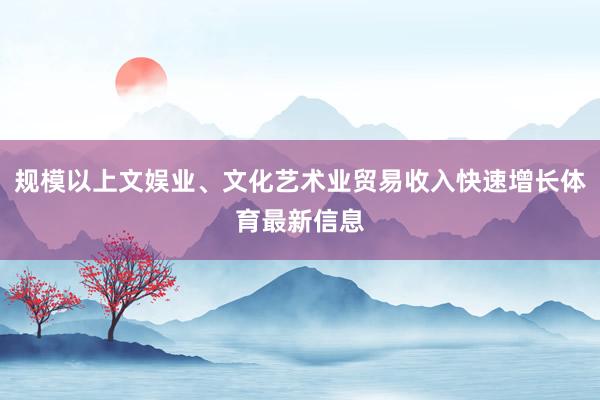 规模以上文娱业、文化艺术业贸易收入快速增长体育最新信息