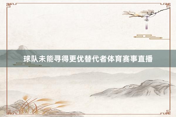 球队未能寻得更优替代者体育赛事直播